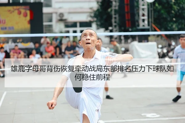 雄鹿字母哥背伤恢复牵动战局东部排名压力下球队如何稳住前程 - leyu