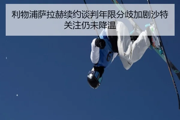 利物浦萨拉赫续约谈判年限分歧加剧沙特关注仍未降温