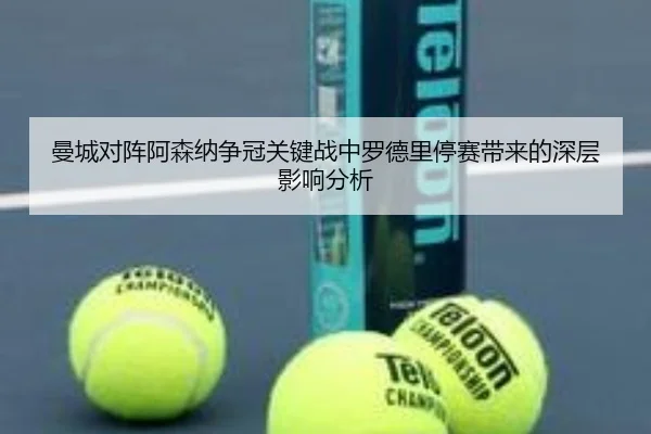 曼城对阵阿森纳争冠关键战中罗德里停赛带来的深层影响分析 | leyu