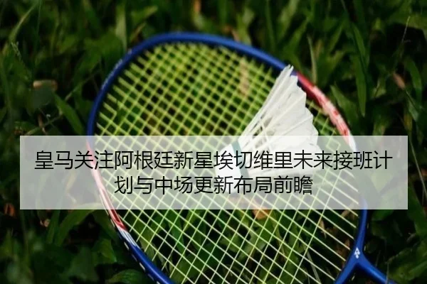 皇马关注阿根廷新星埃切维里未来接班计划与中场更新布局前瞻