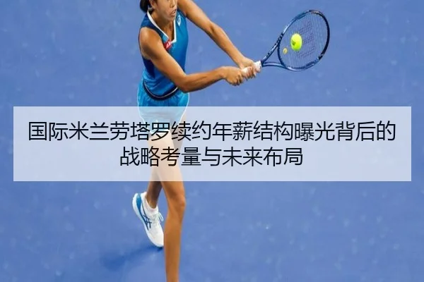 国际米兰劳塔罗续约年薪结构曝光背后的战略考量与未来布局（leyu）