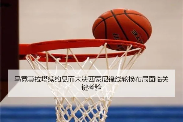 马竞莫拉塔续约悬而未决西蒙尼锋线轮换布局面临关键考验