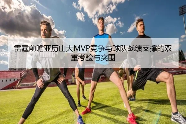 雷霆前瞻亚历山大MVP竞争与球队战绩支撑的双重考验与突围 | leyu