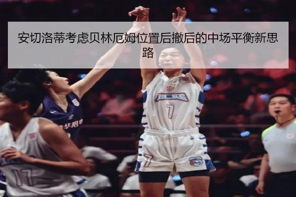 安切洛蒂考虑贝林厄姆位置后撤后的中场平衡新思路 | leyu