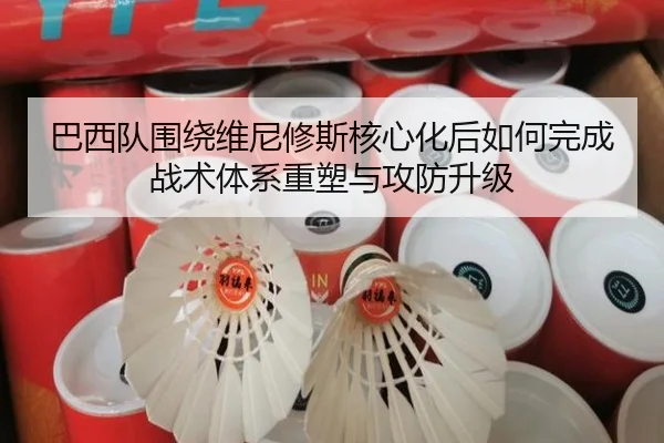 巴西队围绕维尼修斯核心化后如何完成战术体系重塑与攻防升级 - leyu