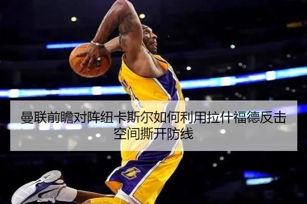 曼联前瞻对阵纽卡斯尔如何利用拉什福德反击空间撕开防线（leyu）