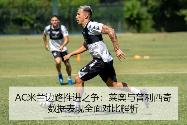 AC米兰边路推进之争：莱奥与普利西奇数据表现全面对比解析 - leyu