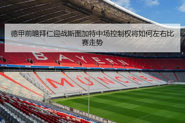 德甲前瞻拜仁迎战斯图加特中场控制权将如何左右比赛走势（leyu）