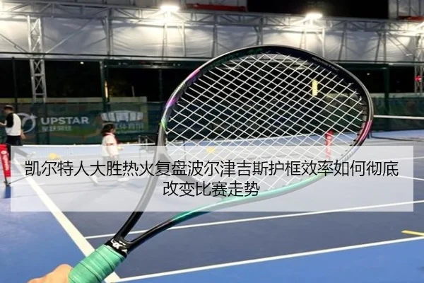 凯尔特人大胜热火复盘波尔津吉斯护框效率如何彻底改变比赛走势 | leyu