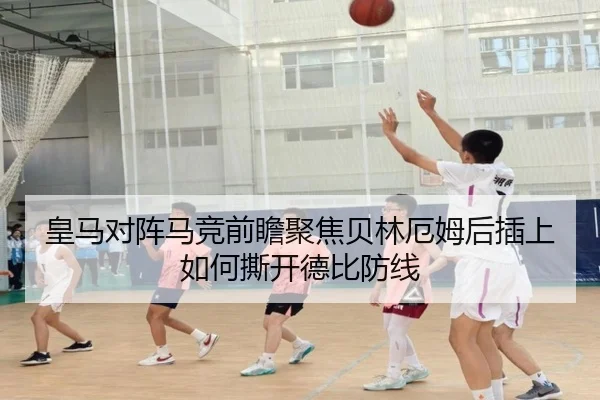 皇马对阵马竞前瞻聚焦贝林厄姆后插上如何撕开德比防线 - leyu